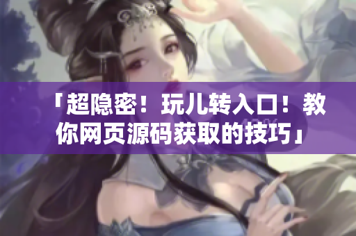 「超隐密！玩儿转入口！教你网页源码获取的技巧」