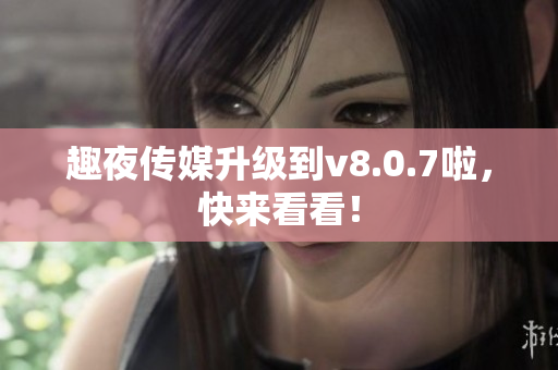 趣夜传媒升级到v8.0.7啦，快来看看！