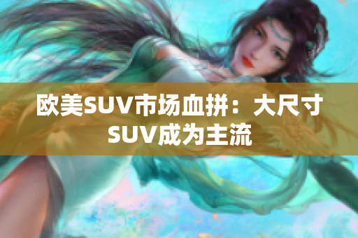 欧美SUV市场血拼：大尺寸SUV成为主流