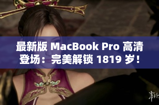 最新版 MacBook Pro 高清登场：完美解锁 1819 岁！