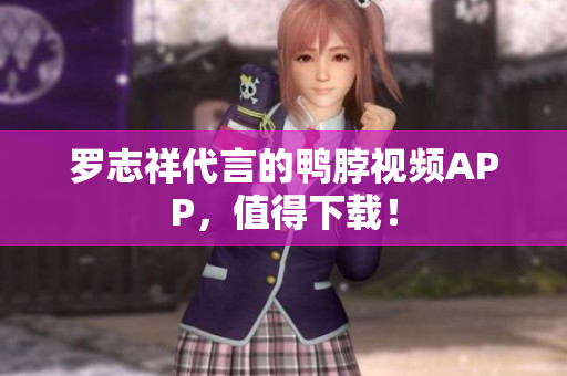 罗志祥代言的鸭脖视频APP，值得下载！