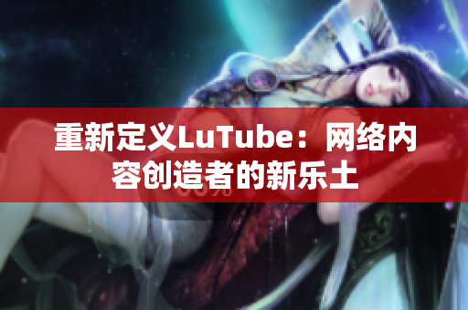 重新定义LuTube：网络内容创造者的新乐土