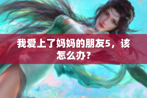 我爱上了妈妈的朋友5，该怎么办？