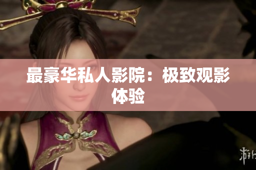 最豪华私人影院：极致观影体验