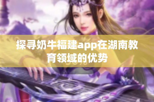 探寻奶牛福建app在湖南教育领域的优势