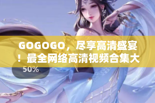 GOGOGO，尽享高清盛宴！最全网络高清视频合集大揭秘