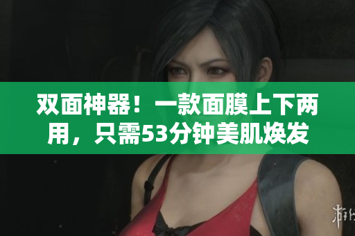双面神器！一款面膜上下两用，只需53分钟美肌焕发
