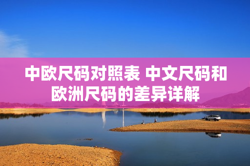 中欧尺码对照表 中文尺码和欧洲尺码的差异详解