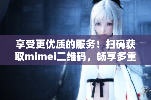 享受更优质的服务！扫码获取mimei二维码，畅享多重特权