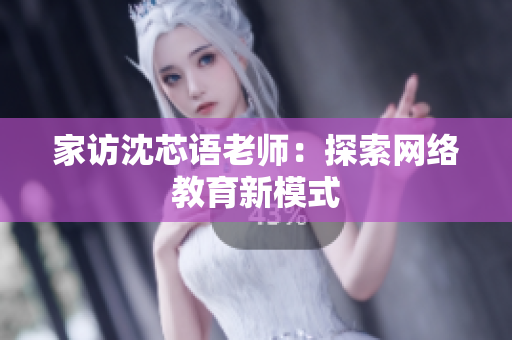 家访沈芯语老师：探索网络教育新模式