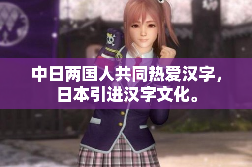 中日两国人共同热爱汉字，日本引进汉字文化。
