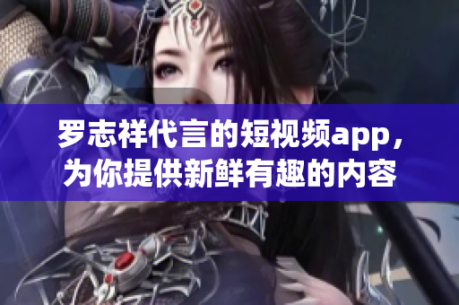 罗志祥代言的短视频app，为你提供新鲜有趣的内容
