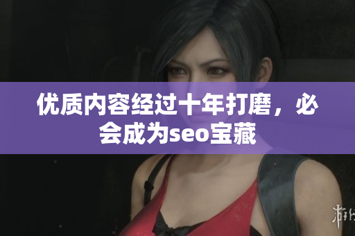 优质内容经过十年打磨，必会成为seo宝藏