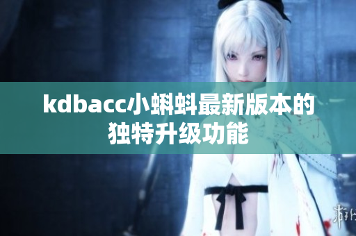 kdbacc小蝌蚪最新版本的独特升级功能