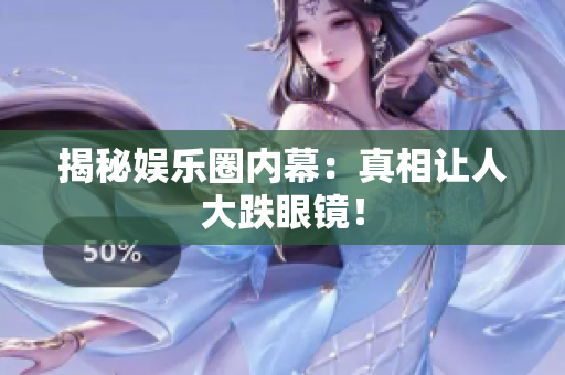 揭秘娱乐圈内幕：真相让人大跌眼镜！