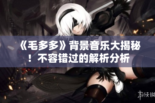 《毛多多》背景音乐大揭秘！不容错过的解析分析