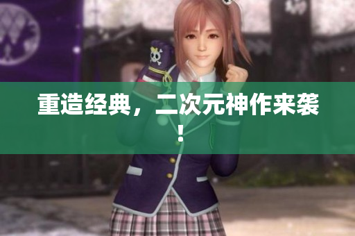 重造经典，二次元神作来袭！