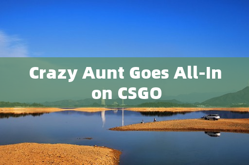 Crazy Aunt Goes All-In on CSGO