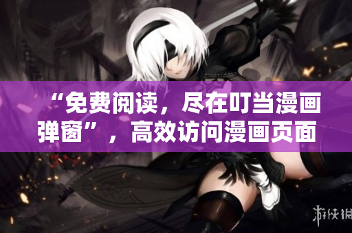 “免费阅读，尽在叮当漫画弹窗”，高效访问漫画页面！