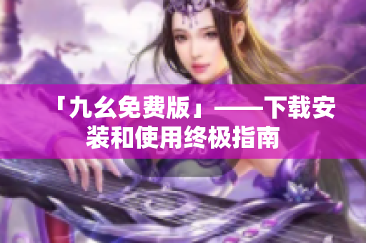 「九幺免费版」——下载安装和使用终极指南