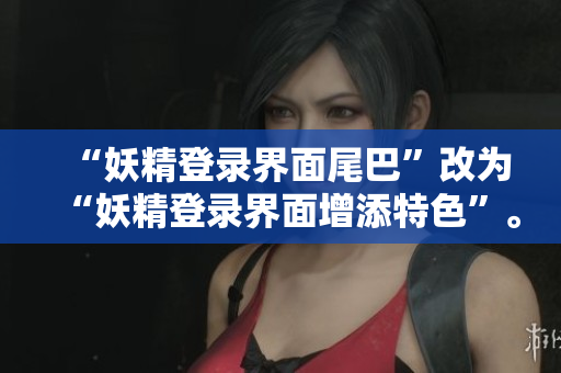 “妖精登录界面尾巴”改为“妖精登录界面增添特色”。