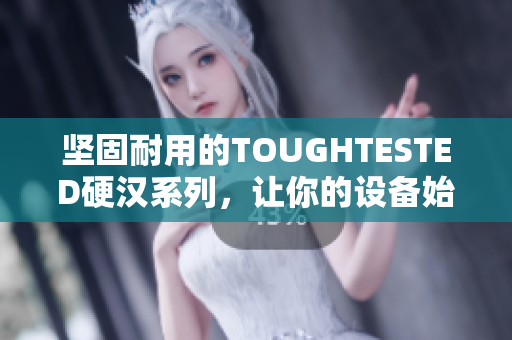坚固耐用的TOUGHTESTED硬汉系列，让你的设备始终保持安全