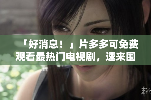 「好消息！」片多多可免费观看最热门电视剧，速来围观！