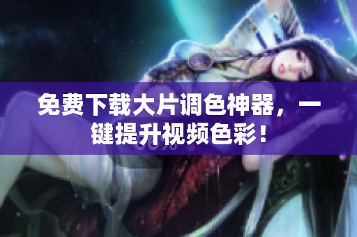 免费下载大片调色神器，一键提升视频色彩！