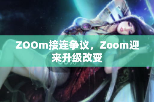 ZOOm接连争议，Zoom迎来升级改变