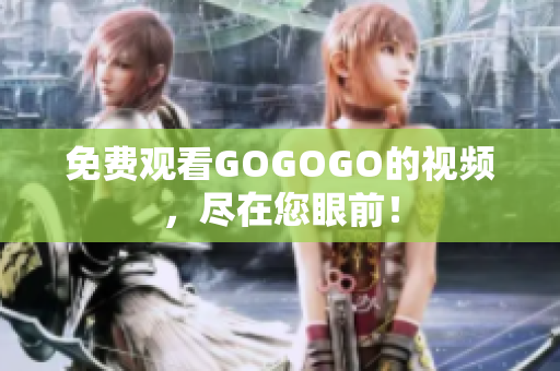 免费观看GOGOGO的视频，尽在您眼前！