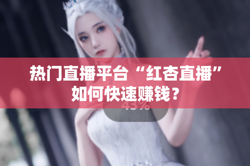 热门直播平台“红杏直播”如何快速赚钱？