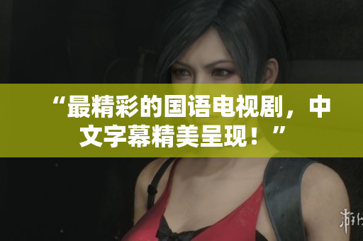 “最精彩的国语电视剧，中文字幕精美呈现！”