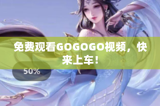 免费观看GOGOGO视频，快来上车！