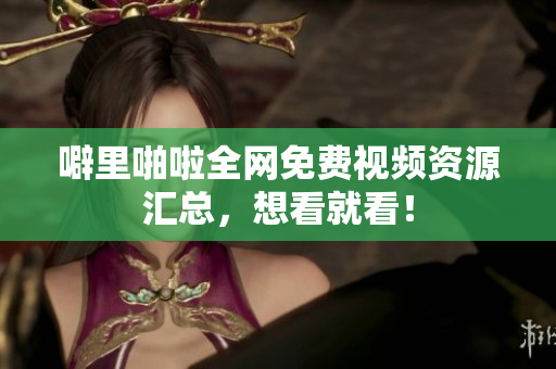 噼里啪啦全网免费视频资源汇总，想看就看！