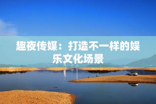 趣夜传媒：打造不一样的娱乐文化场景