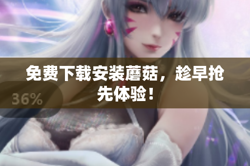 免费下载安装蘑菇，趁早抢先体验！