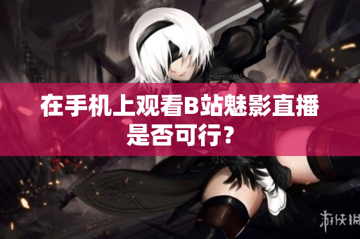 在手机上观看B站魅影直播是否可行？