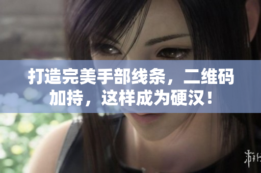 打造完美手部线条，二维码加持，这样成为硬汉！
