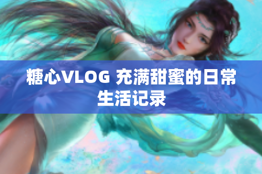 糖心VLOG 充满甜蜜的日常生活记录