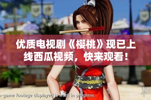 优质电视剧《樱桃》现已上线西瓜视频，快来观看！
