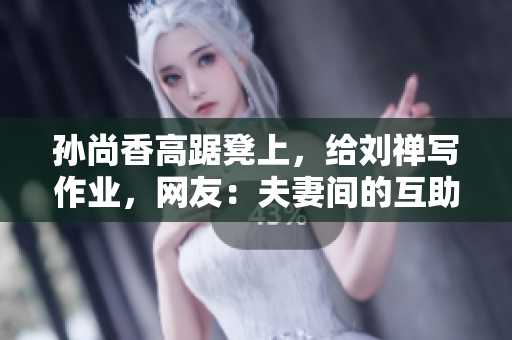 孙尚香高踞凳上，给刘禅写作业，网友：夫妻间的互助真是美满。