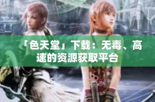 「色天堂」下载：无毒、高速的资源获取平台
