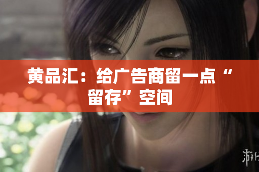 黄品汇：给广告商留一点“留存”空间