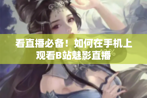 看直播必备！如何在手机上观看B站魅影直播