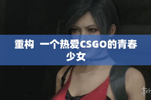 重构  一个热爱CSGO的青春少女