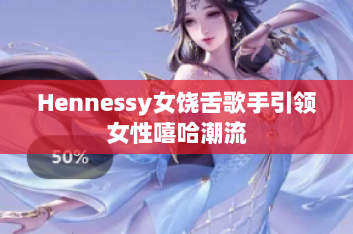 Hennessy女饶舌歌手引领女性嘻哈潮流