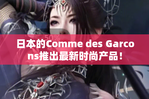 日本的Comme des Garcons推出最新时尚产品！