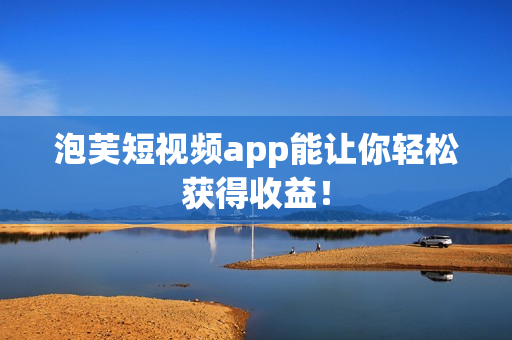 泡芙短视频app能让你轻松获得收益！