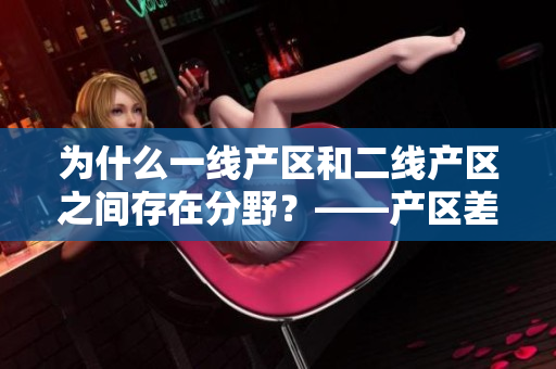 为什么一线产区和二线产区之间存在分野？——产区差距解析