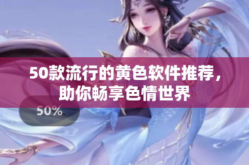50款流行的黄色软件推荐，助你畅享色情世界